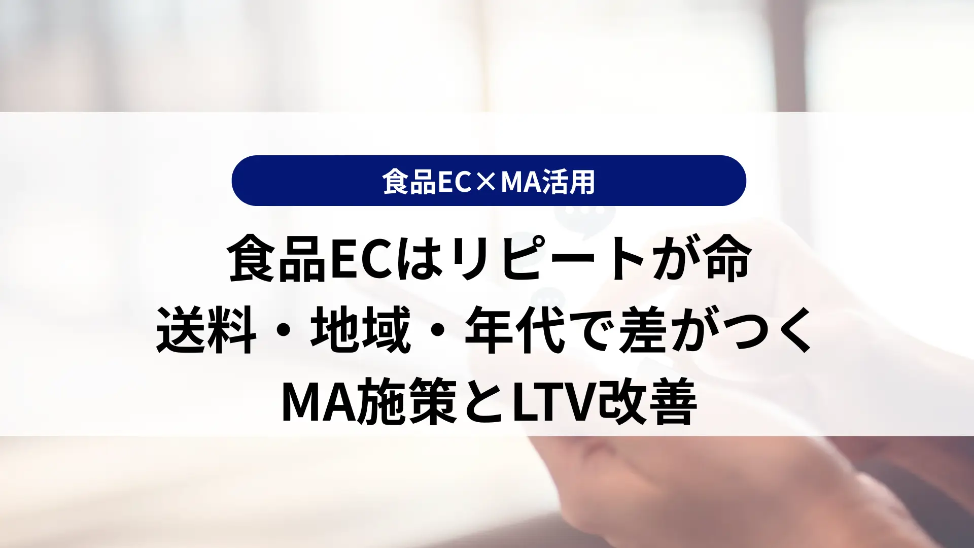 【食品EC×MA活用】食品ECはリピートが命 送料・地域・年代で差がつく MA施策とLTV改善