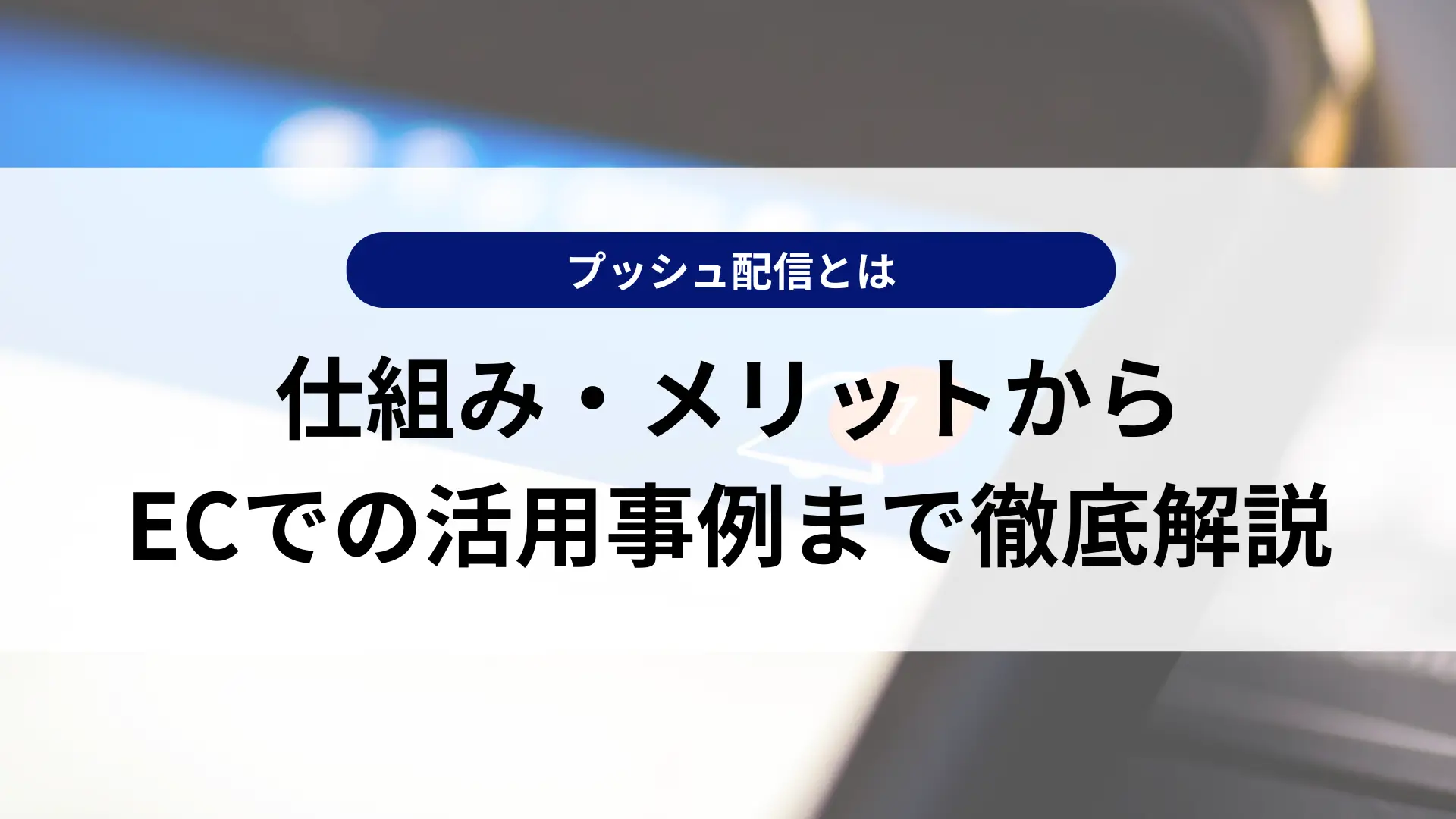 プッシュ配信とは？仕組み・メリットからECでの活用事例まで徹底解説