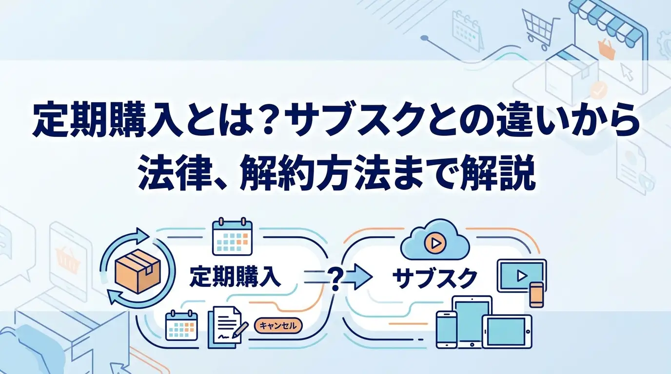 定期購入とは？サブスクとの違いから法律、解約方法まで解説